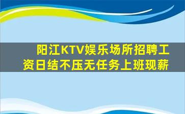 阳江KTV娱乐场所招聘工资日结不压无任务上班现薪